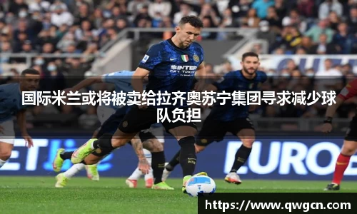 国际米兰或将被卖给拉齐奥苏宁集团寻求减少球队负担