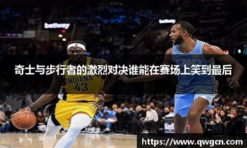 奇士与步行者的激烈对决谁能在赛场上笑到最后
