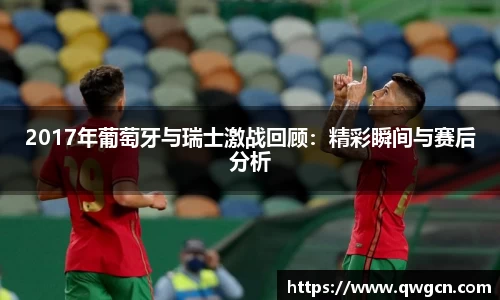 2017年葡萄牙与瑞士激战回顾：精彩瞬间与赛后分析
