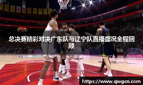 总决赛精彩对决广东队与辽宁队直播盛况全程回顾