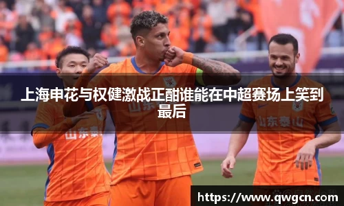 上海申花与权健激战正酣谁能在中超赛场上笑到最后