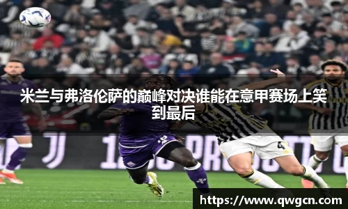 米兰与弗洛伦萨的巅峰对决谁能在意甲赛场上笑到最后