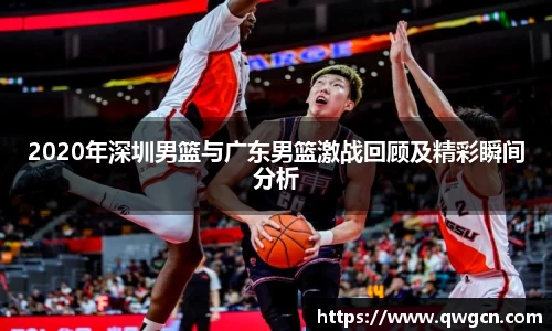 2020年深圳男篮与广东男篮激战回顾及精彩瞬间分析