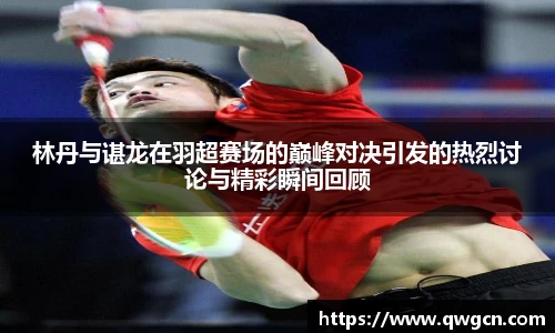 林丹与谌龙在羽超赛场的巅峰对决引发的热烈讨论与精彩瞬间回顾