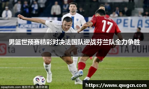 男篮世预赛精彩对决法国队迎战芬兰队全力争胜