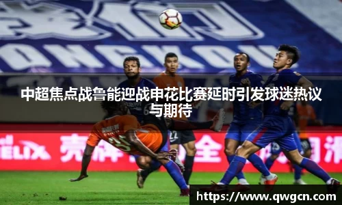 中超焦点战鲁能迎战申花比赛延时引发球迷热议与期待
