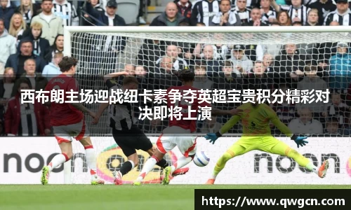 西布朗主场迎战纽卡素争夺英超宝贵积分精彩对决即将上演