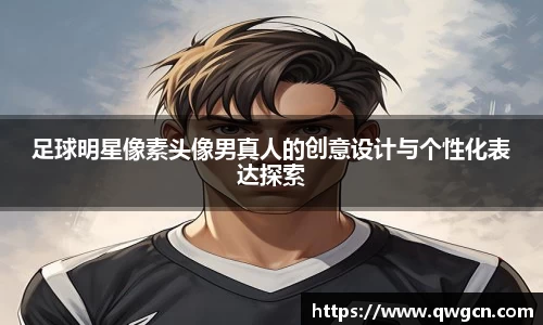 足球明星像素头像男真人的创意设计与个性化表达探索