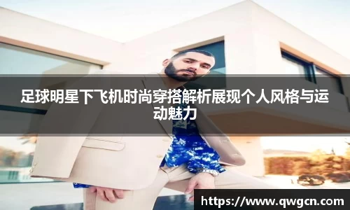 足球明星下飞机时尚穿搭解析展现个人风格与运动魅力