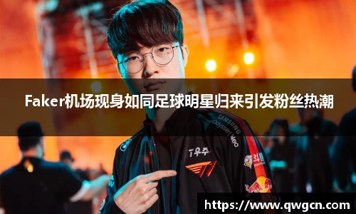 Faker机场现身如同足球明星归来引发粉丝热潮