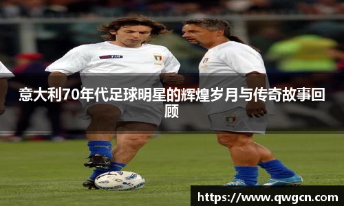 意大利70年代足球明星的辉煌岁月与传奇故事回顾