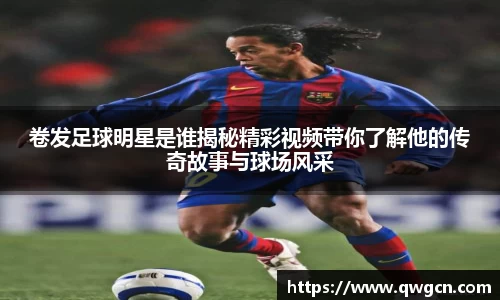 卷发足球明星是谁揭秘精彩视频带你了解他的传奇故事与球场风采