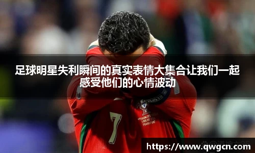 足球明星失利瞬间的真实表情大集合让我们一起感受他们的心情波动